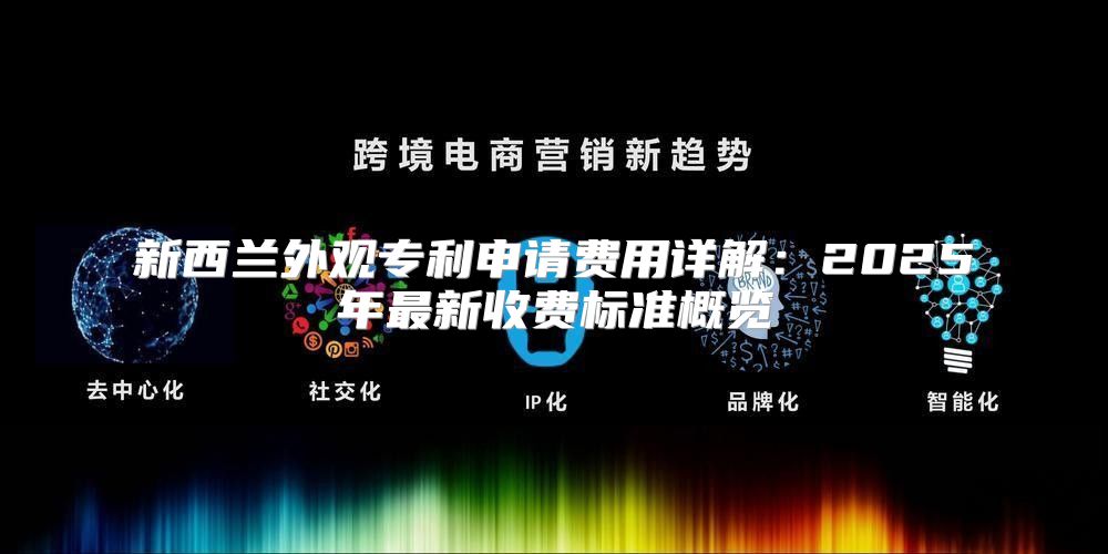 新西兰外观专利申请费用详解：2025年最新收费标准概览
