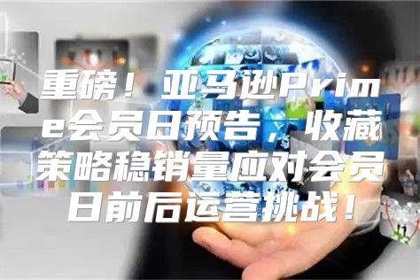 重磅！亚马逊Prime会员日预告，收藏策略稳销量应对会员日前后运营挑战！