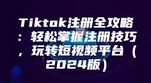Tiktok注册全攻略：轻松掌握注册技巧，玩转短视频平台2025版