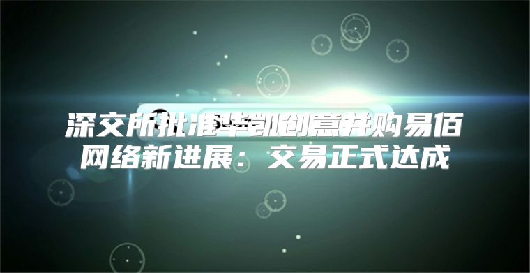 深交所批准华凯创意并购易佰网络新进展：交易正式达成