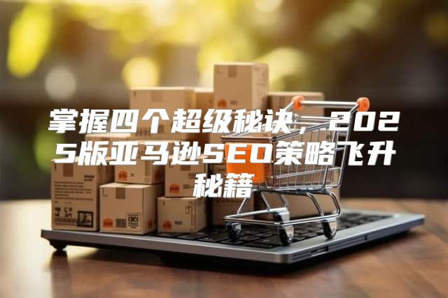 掌握四个超级秘诀，2025版亚马逊SEO策略飞升秘籍