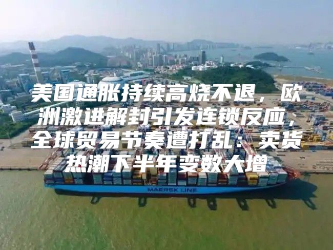 美国通胀持续高烧不退，欧洲激进解封引发连锁反应，全球贸易节奏遭打乱：卖货热潮下半年变数大增