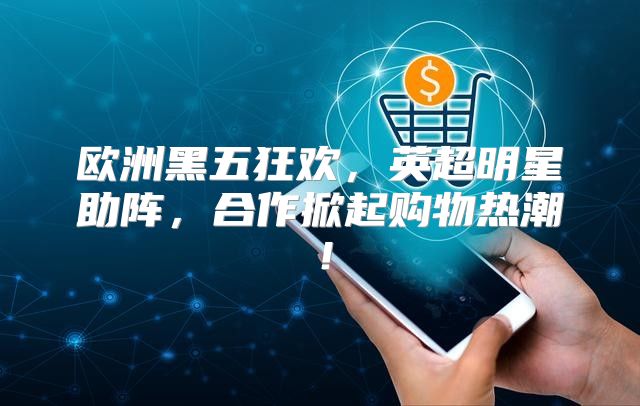 欧洲黑五狂欢，英超明星助阵，合作掀起购物热潮！