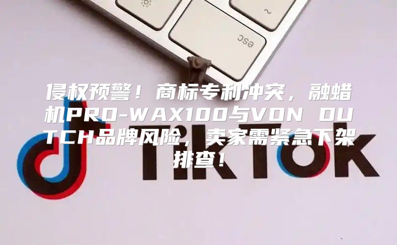 侵权预警！商标专利冲突，融蜡机PRO-WAX100与VON DUTCH品牌风险，卖家需紧急下架排查！