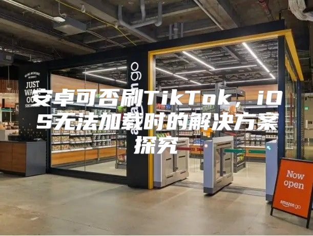 安卓可否刷TikTok，iOS无法加载时的解决方案探究