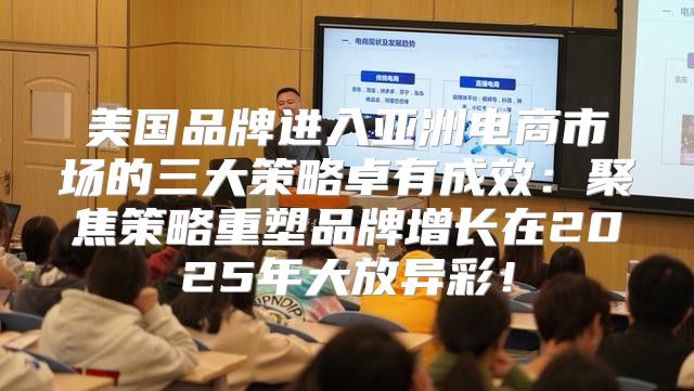 美国品牌进入亚洲电商市场的三大策略卓有成效：聚焦策略重塑品牌增长在2025年大放异彩！