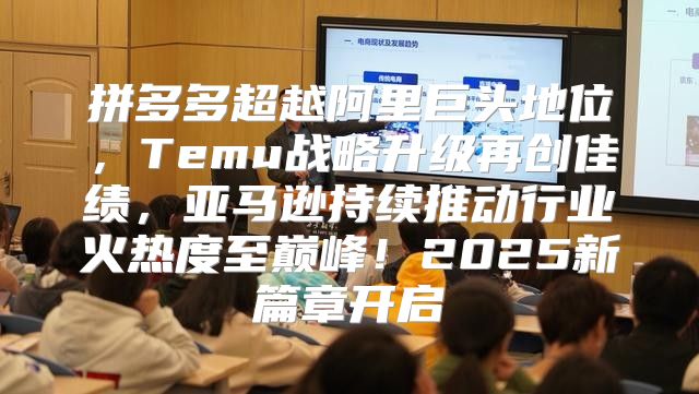 拼多多超越阿里巨头地位，Temu战略升级再创佳绩，亚马逊持续推动行业火热度至巅峰！2025新篇章开启