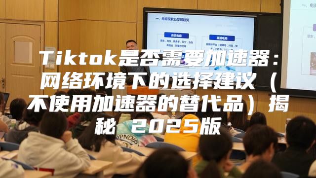 Tiktok是否需要加速器：网络环境下的选择建议不使用加速器的替代品揭秘 2025版