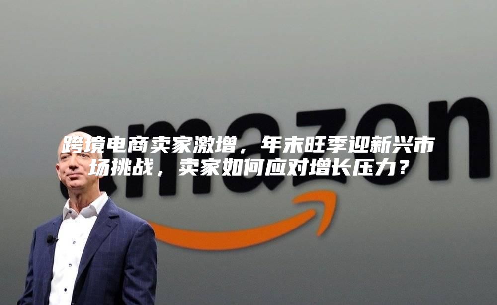 跨境电商卖家激增，年末旺季迎新兴市场挑战，卖家如何应对增长压力？
