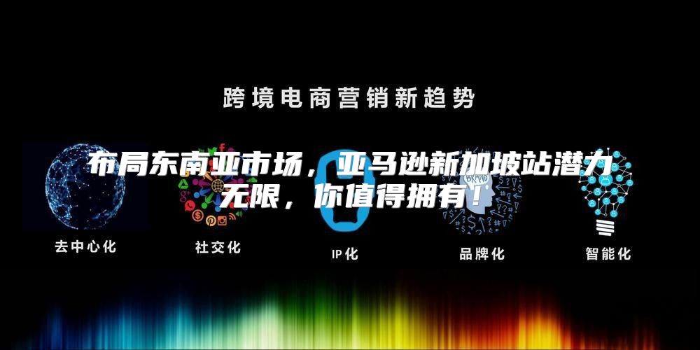布局东南亚市场，亚马逊新加坡站潜力无限，你值得拥有！