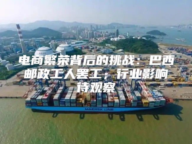 电商繁荣背后的挑战：巴西邮政工人罢工，行业影响待观察