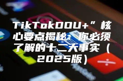 TikTokDOU+”核心要点揭秘：你必须了解的十二大事实2025版