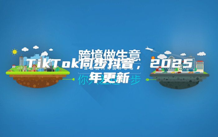 TikTok同步抖音，2025年更新
