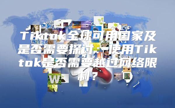 Tiktok全球可用国家及是否需要探讨：使用Tiktok是否需要越过网络限制？