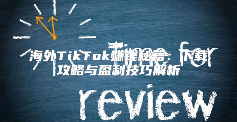 海外TikTok赚钱秘籍：下载攻略与盈利技巧解析