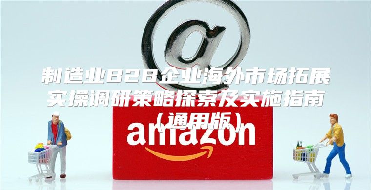 制造业B2B企业海外市场拓展实操调研策略探索及实施指南通用版