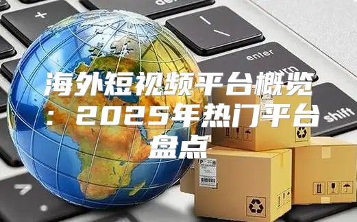 海外短视频平台概览：2025年热门平台盘点