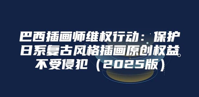 巴西插画师维权行动：保护日系复古风格插画原创权益不受侵犯2025版