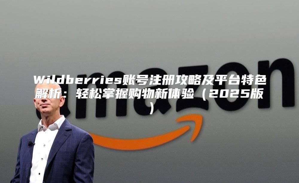 Wildberries账号注册攻略及平台特色解析：轻松掌握购物新体验2025版