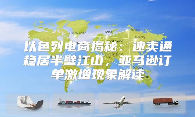 以色列电商揭秘：速卖通稳居半壁江山，亚马逊订单激增现象解读
