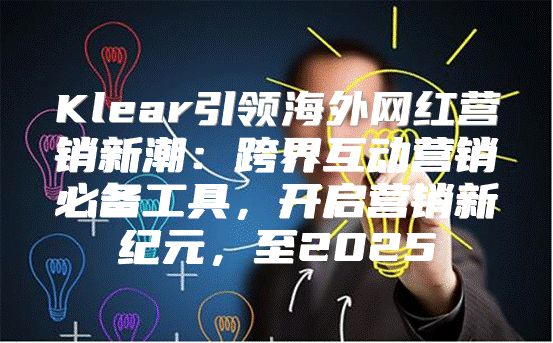 Klear引领海外网红营销新潮：跨界互动营销必备工具，开启营销新纪元，至2025