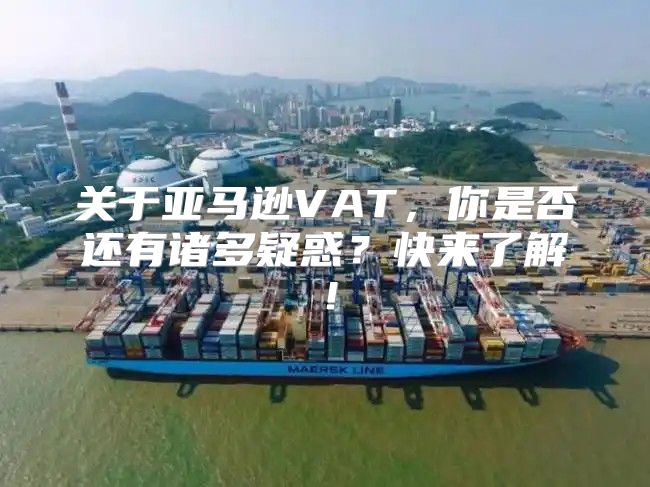关于亚马逊VAT，你是否还有诸多疑惑？快来了解！