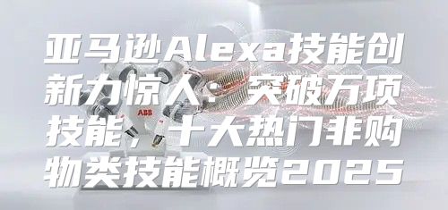 亚马逊Alexa技能创新力惊人：突破万项技能，十大热门非购物类技能概览2025