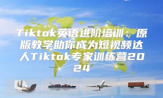 Tiktok英语进阶培训：原版教学助你成为短视频达人Tiktok专家训练营2025