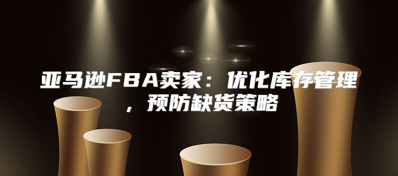 亚马逊FBA卖家：优化库存管理，预防缺货策略