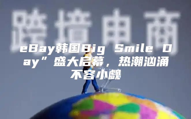 eBay韩国Big Smile Day”盛大启幕，热潮汹涌不容小觑