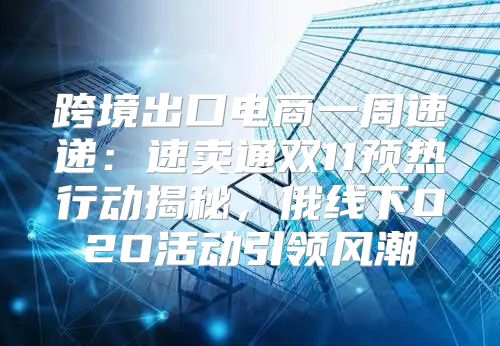 跨境出口电商一周速递：速卖通双11预热行动揭秘，俄线下O2O活动引领风潮