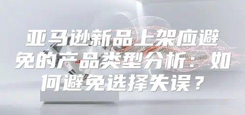 亚马逊新品上架应避免的产品类型分析：如何避免选择失误？