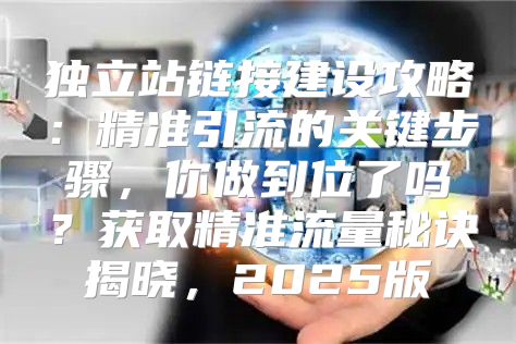 独立站链接建设攻略：精准引流的关键步骤，你做到位了吗？获取精准流量秘诀揭晓，2025版