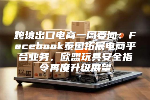 跨境出口电商一周要闻：Facebook泰国拓展电商平台业务，欧盟玩具安全指令再度升级展望