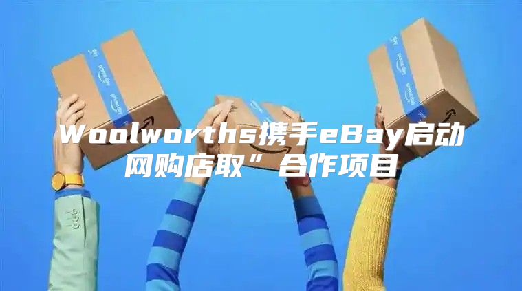 Woolworths携手eBay启动网购店取”合作项目
