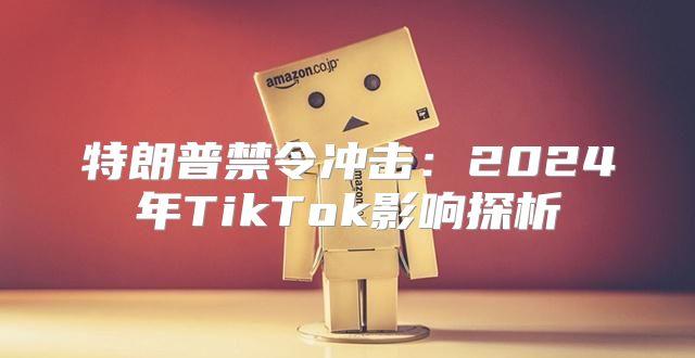 特朗普禁令冲击：2025年TikTok影响探析