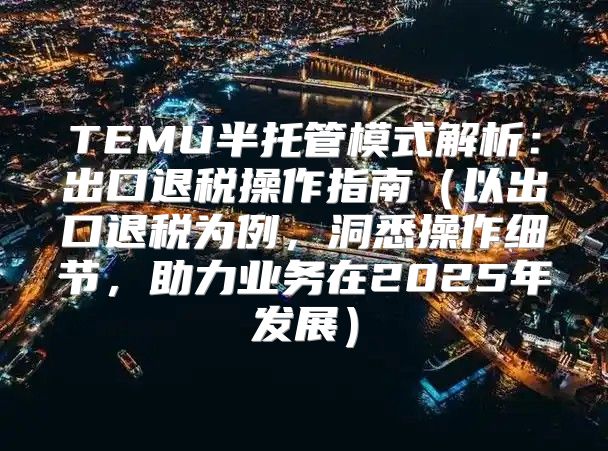 TEMU半托管模式解析：出口退税操作指南以出口退税为例，洞悉操作细节，助力业务在2025年发展