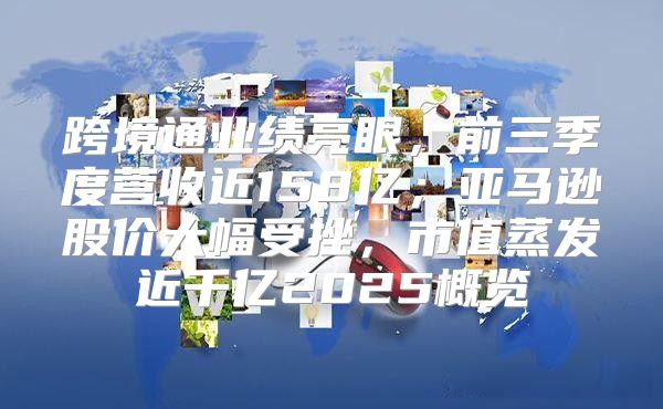 跨境通业绩亮眼，前三季度营收近158亿；亚马逊股价大幅受挫，市值蒸发近千亿2025概览