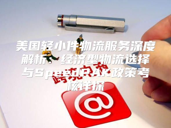 美国轻小件物流服务深度解析：经济型物流选择与SpeedPAK政策考核详探