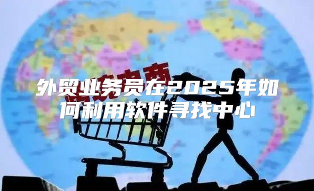 外贸业务员在2025年如何利用软件寻找中心