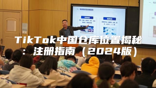 TikTok中国仓库位置揭秘：注册指南2025版