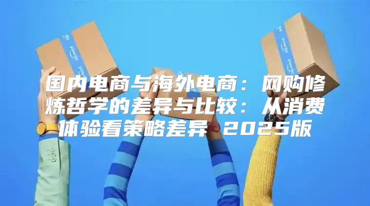 国内电商与海外电商：网购修炼哲学的差异与比较：从消费体验看策略差异 2025版