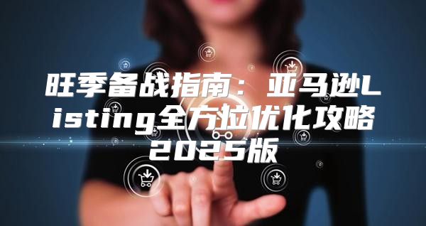 旺季备战指南：亚马逊Listing全方位优化攻略2025版