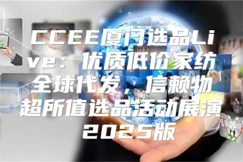 CCEE厦门选品Live：优质低价家纺全球代发，信赖物超所值选品活动展演 2025版