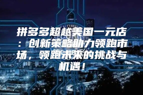 拼多多超越美国一元店：创新策略助力领跑市场，领跑未来的挑战与机遇！