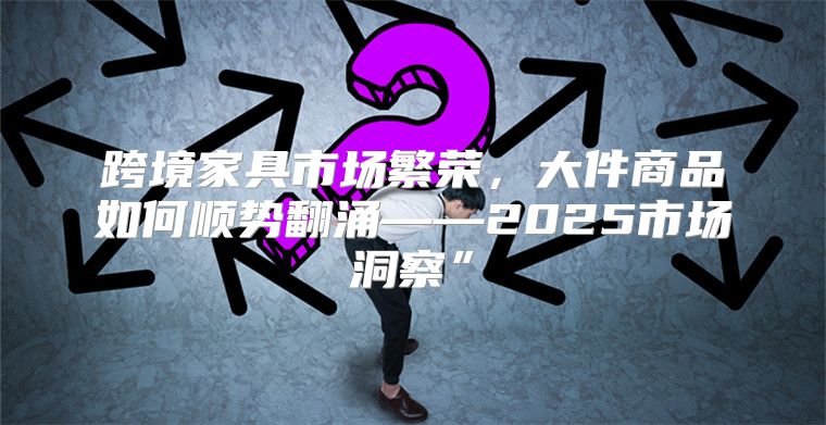 跨境家具市场繁荣，大件商品如何顺势翻涌——2025市场洞察”