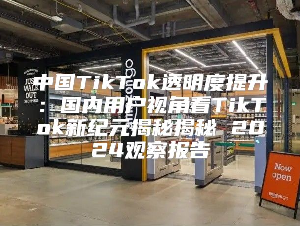 中国TikTok透明度提升：国内用户视角看TikTok新纪元揭秘揭秘 2025观察报告
