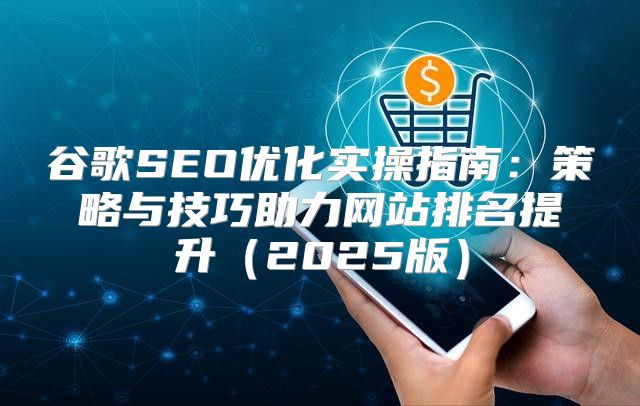 谷歌SEO优化实操指南：策略与技巧助力网站排名提升2025版