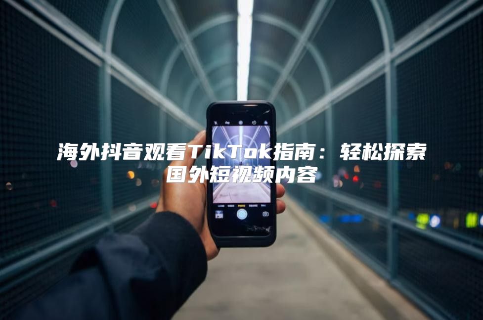 海外抖音观看TikTok指南：轻松探索国外短视频内容