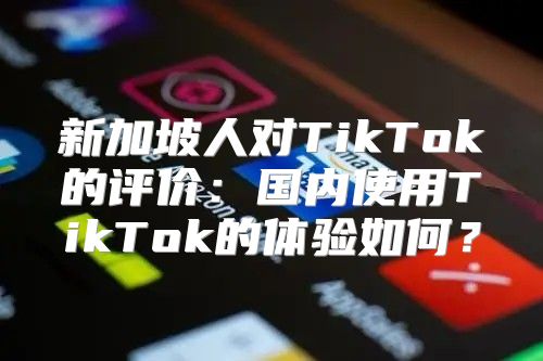 新加坡人对TikTok的评价：国内使用TikTok的体验如何？